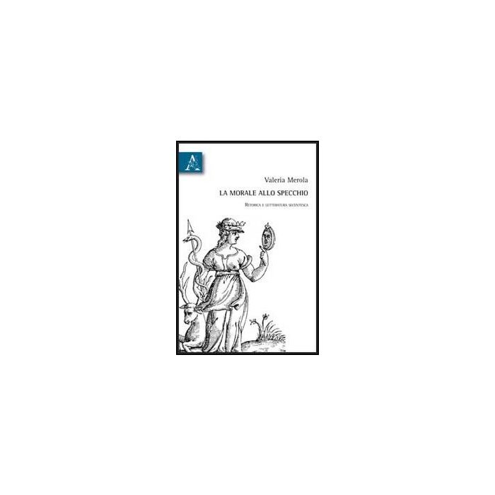 La Morale Allo Specchio. Retorica E Letteratura Secentesca  - Merola Valeria - Aracne - 9788854853249