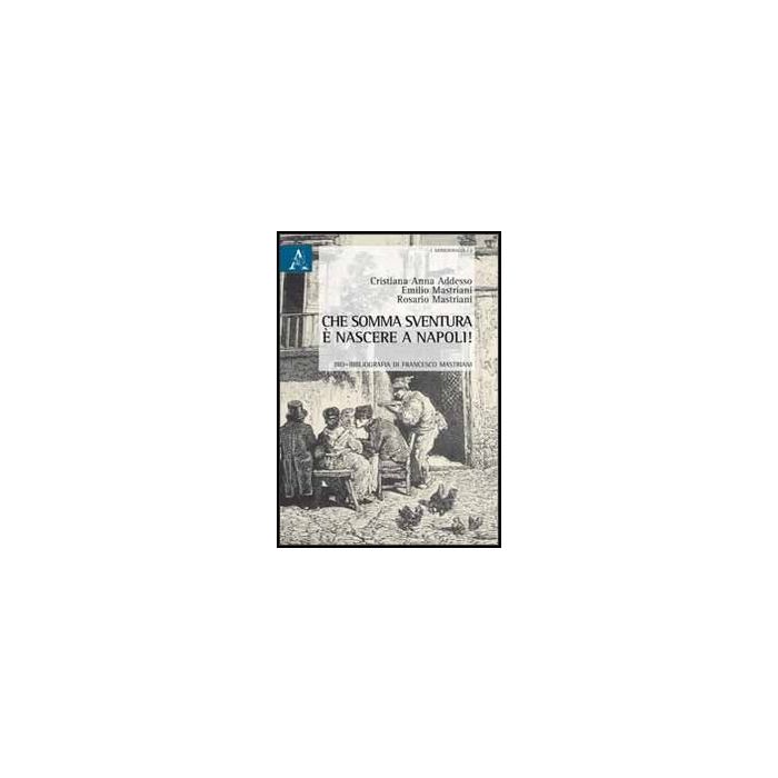 Che Somma Sventura E' Nascere A Napoli! Bio-bibliografia Di Francesco Mastriani - Addesso Cristiana A.; Mastriani Emilio; Mastriani Rosario - Aracne - 9788854853614