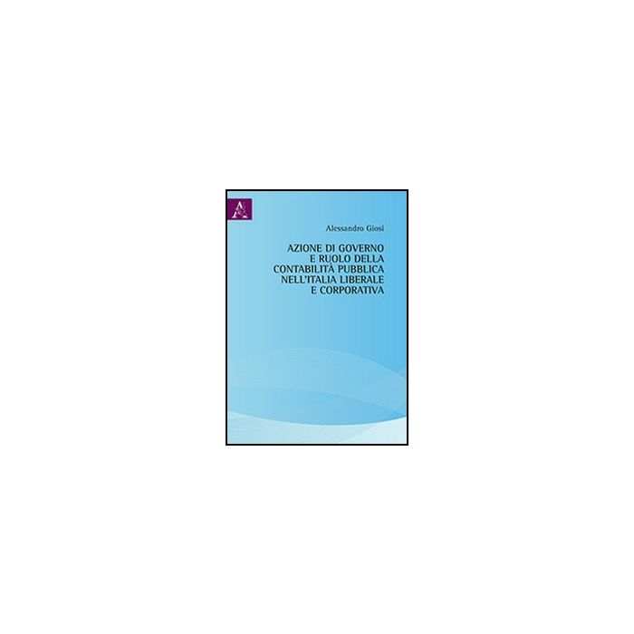 Azione Di Governo Della Contabilita' Pubblica Nell'italia Liberale E Corporativa - Giosi Alessandro - Aracne - 9788854853928