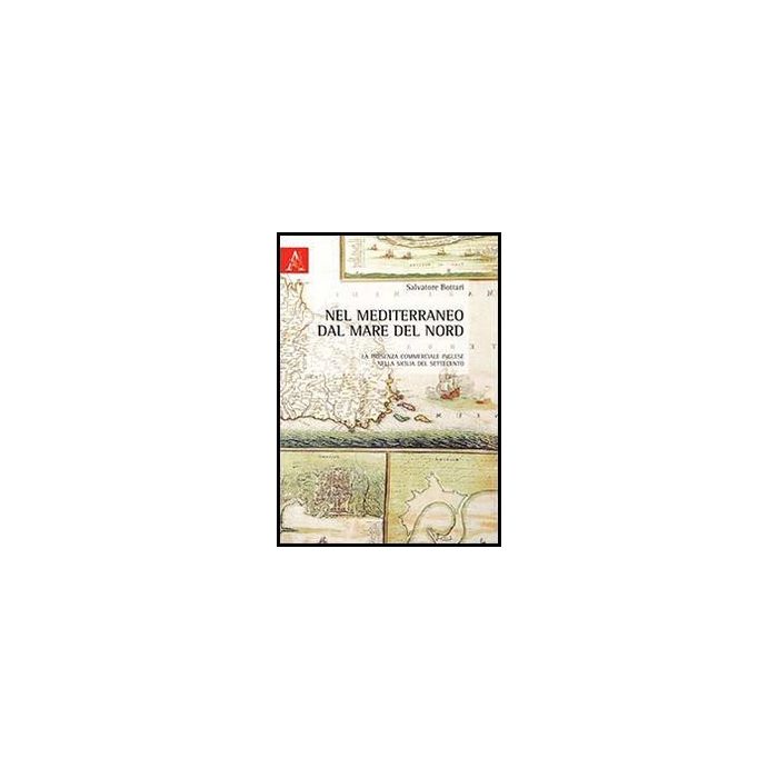 Nel Mediterraneo Dal Mare Del Nord. La Presenza Commerciale Inglese Nella  Sicilia Del Settecento - Bottari Salvatore - Aracne - 9788854854956