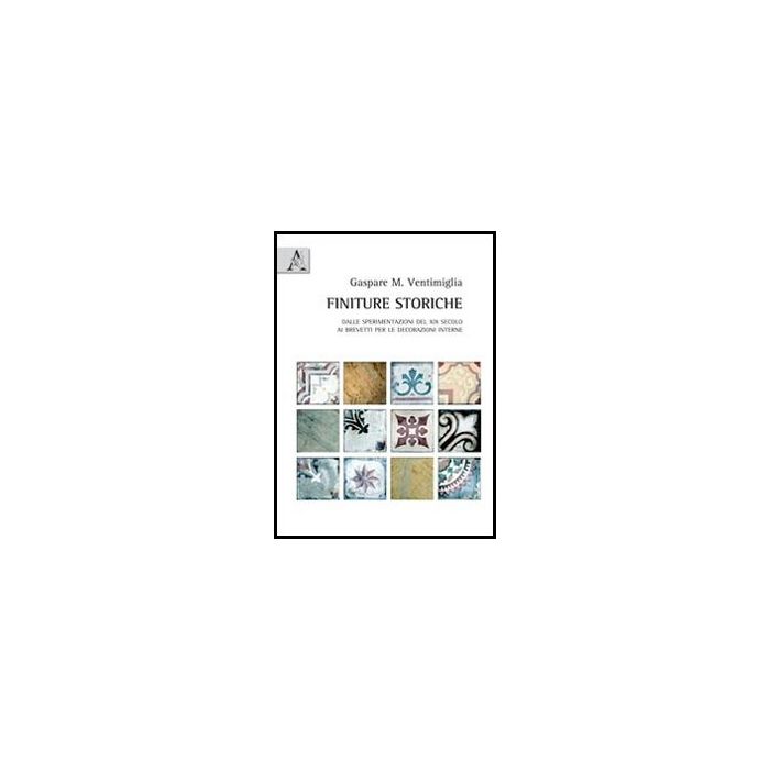 Finiture Storiche. Dalle Sperimentazioni Del Xix Secolo Ai Brevetti Per Le  Decorazioni Interne - Ventimiglia Gaspare M. - Aracne - 9788854855106