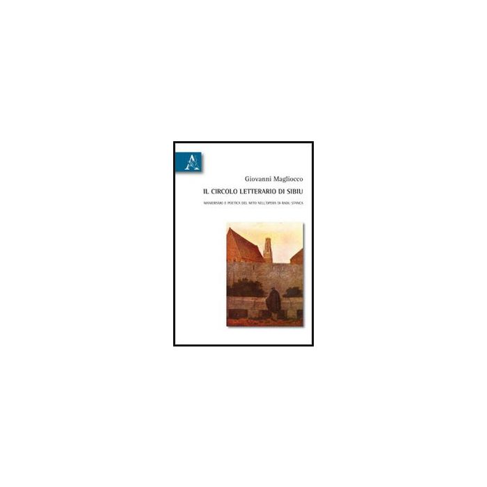 Il Circolo Letterario Di Sibiu. Manierismo E Poetica Del Mito Nell'opera Di Radu  Stanca  - Magliocco Giovanni - Aracne - 9788854855373
