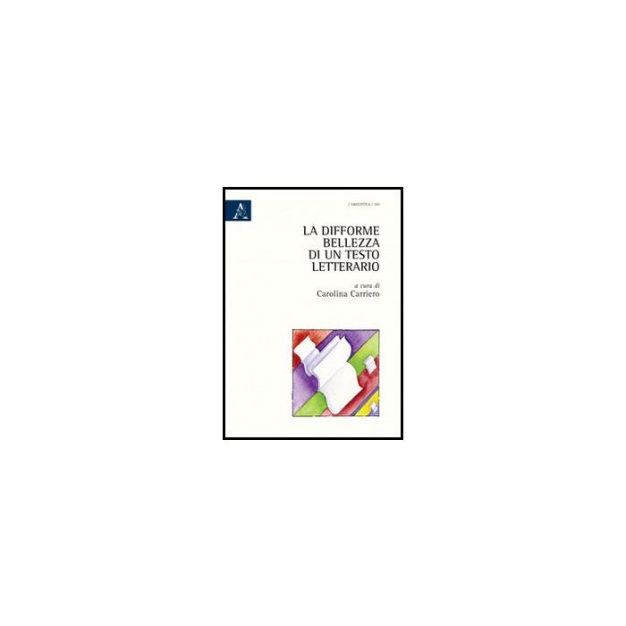 La Difforme Bellezza Di Un Testo Letterario  - Carriero Carolina - Aracne - 9788854855687