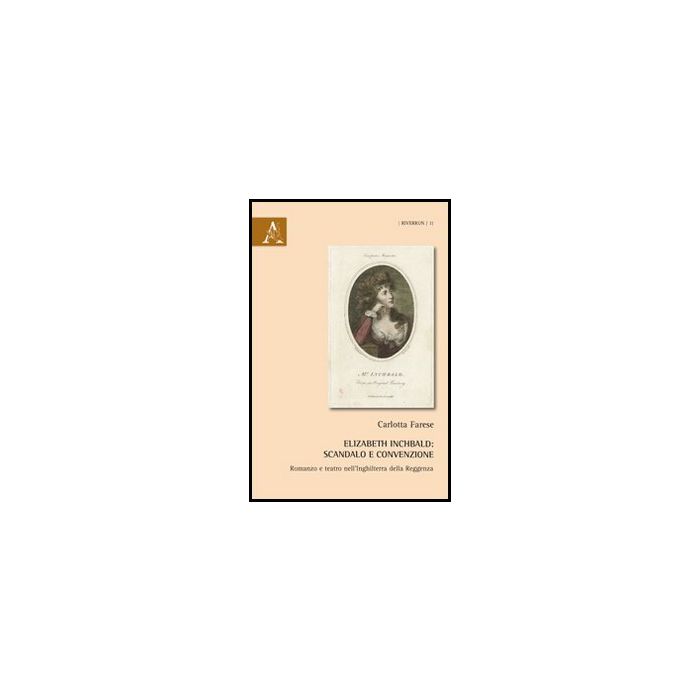 Elizabeth Inchbald. Scandalo E Convenzione. Romanzo E Teatro Nell'inghilterra  Della Reggenza - Farese Carlotta - Aracne - 9788854855748