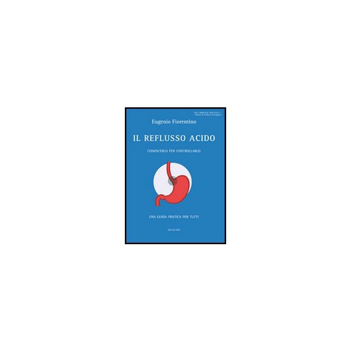 Il Reflusso Acido. Conoscerlo Per Controllarlo. Una Guida Pratica Per Tutti  - Fiorentino Eugenio - Aracne - 9788854855861
