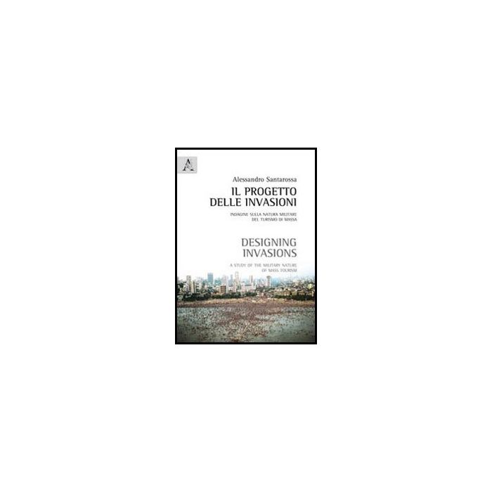 Il Progetto Delle Invasioni. Indagine Sulla Natura Militare Del Turismo Di Massa   - Santarossa Alessandro - Aracne - 9788854856097