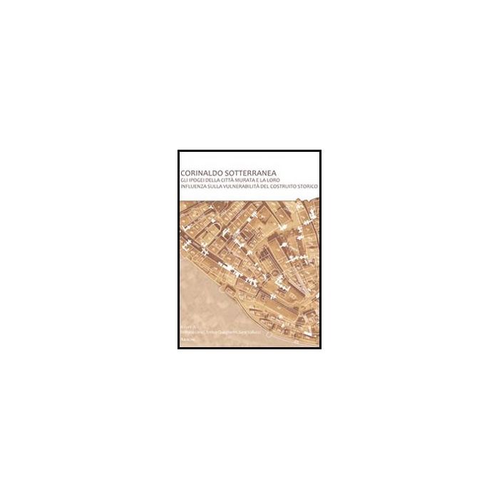 Corinaldo Sotterranea. Gli Ipogei Della Citta' Murata E La Loro Influenza Sulla  Vulnerabilita' Del Costruito Storico - Lenci S. ; Quagliarini E. ; Vallucci S.  - Aracne - 9788854858411
