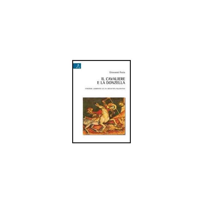 Il Cavaliere E La Donzella. Itinerari Labirintici Di Un Archetipo Figurativo  - Festa Giovanni - Aracne - 9788854858817