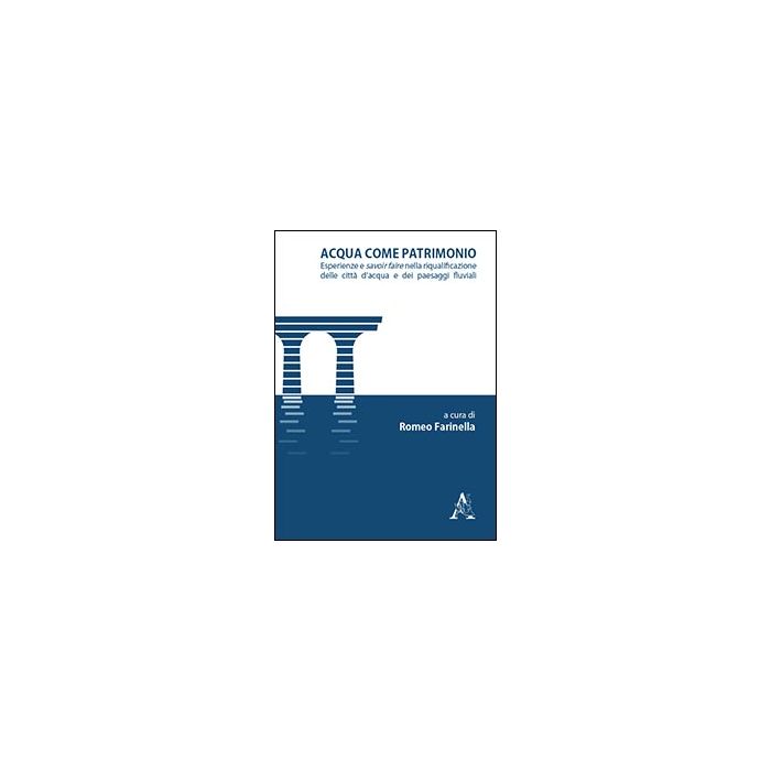 Acqua Come Patrimonio. Esperienze E Savoir-faire Nella Riqualificazione Delle Ci Citta' D'acqua E Dei Paesaggi Fluviali - Farinella R.  - Aracne - 9788854859685