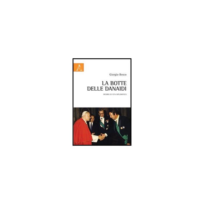 La Botte Delle Danaidi. Ricordi Di Vita Diplomatica  - Bosco Giorgio - Aracne - 9788854859883