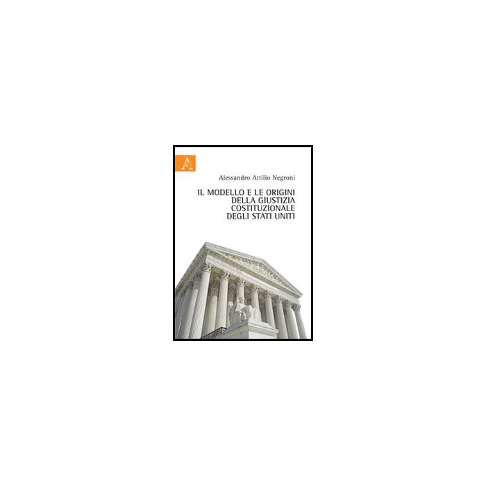 Il Modello E Le Origini Della Giustizia Costituzionale Degli Stati Uniti  - Negroni Alessandro A. - Aracne - 9788854860254
