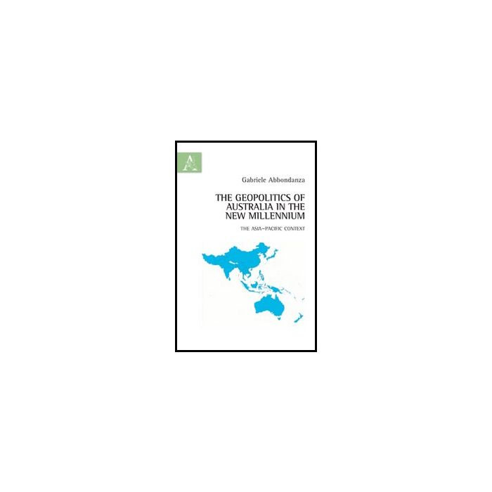 The Geopolitics Of Australia In The New Millennium. The Asia-pacific Context  - Abbondanza Gabriele - Aracne - 9788854861640