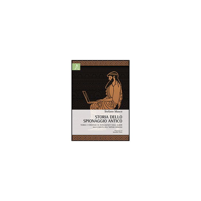 Storia Dello Spionaggio Antico. Teoria E Strategie Di Intelligence Dagli Albori  Alla Caduta Dell'impero Romano - Musco Stefano - Aracne - 9788854862364