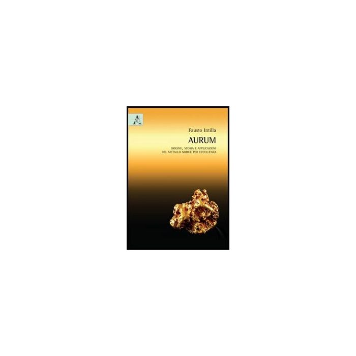 Oro Aurum . Origine, Storia E Applicazioni Del Metallo Nobile Per Eccellenza - Intilla Fausto - Aracne - 9788854863552