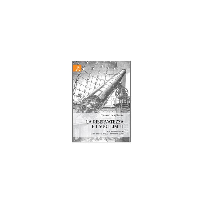 La Riservatezza E I Suoi Limiti. Sul Bilanciamento Di Un Diritto Preso Troppo Sul  Serio  - Scagliarini Simone - Aracne - 9788854863651