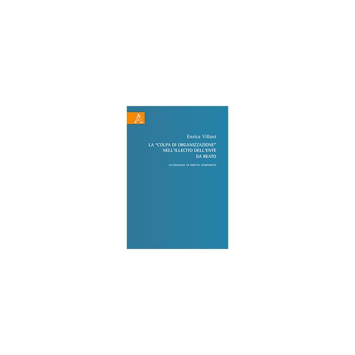 La «Colpa Di Organizzazione» Nell'illecito Dell'ente Da Reato. Un'indagine Di Diritto Comparato - Villani Enrica - Aracne - 9788854864887 La «Colpa Di Organizzazione» Nell'illecito Dell'ente Da Reato. Un'indagine Di Diritto Comparato - Villani Enrica - Aracne - 9788854864887