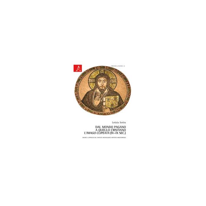 Dal Mondo Pagano A Quello Cristiano. L'imago Clipeata (iv-ix Sec.). Mosaici E  Affreschi Nel Contesto Archeologico-artistico Mediterraneo - Sotira Letizia - Aracne - 9788854864986