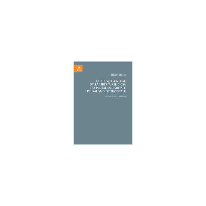 Le Nuove Frontiere Della Liberta' Religiosa Tra Pluralismo Sociale E Pluralismo  Istituzionale. Il Ruolo Delle Regioni - Troilo Silvio - Aracne - 9788854865044