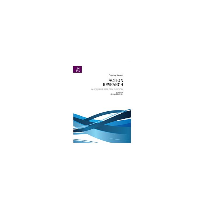 Action Research. Una Metodologia Di Ricerca Per Gli Studi D'impresa - Santini Cristina - Aracne - 9788854865143