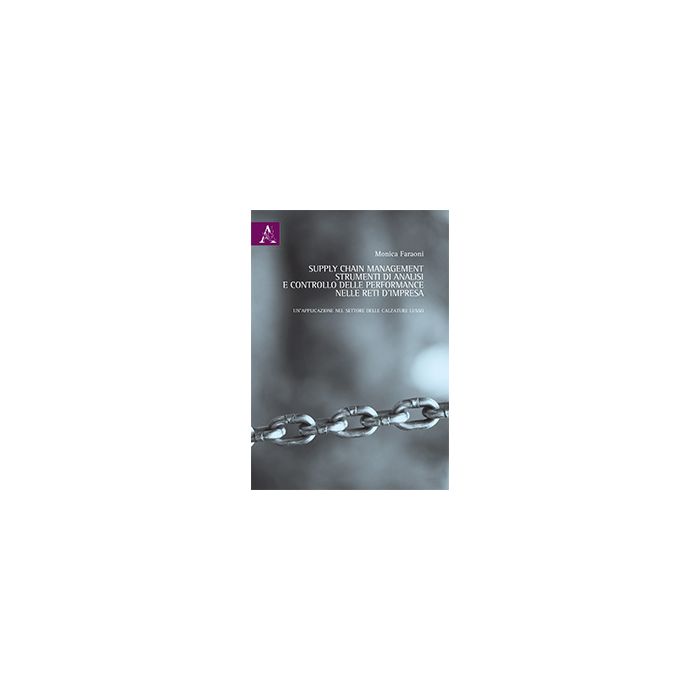 Supply Chain Manegement. Strumenti Di Analisi E Controllo Delle Performance  Nelle Reti D'impresa. Un'applicazione Nel Settore Delle Calzature Lusso - Faraoni Monica - Aracne - 9788854865204