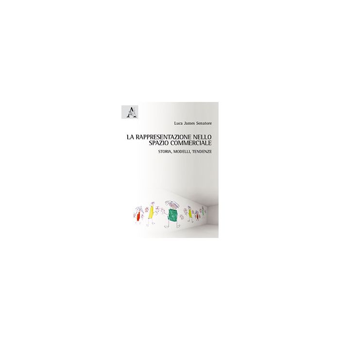 La Rappresentazione Nello Spazio Commerciale. Storia, Modelli, Tendenze  - Senatore Luca J. - Aracne - 9788854865280