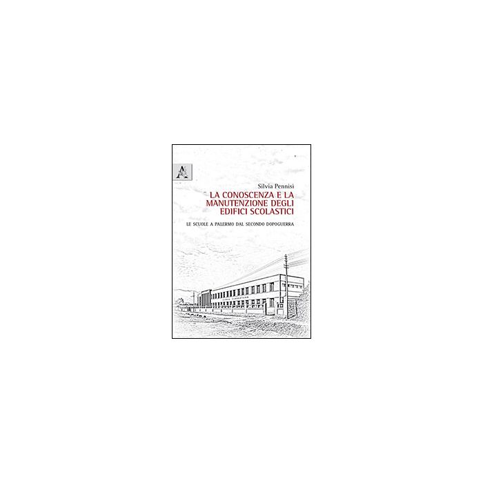 La Conoscenza E La Manutenzione Degli Edifici Scolastici. Le Scuole A Palermo Dal  Secondo Dopoguerra  - Pennisi Silvia - Aracne - 9788854865563