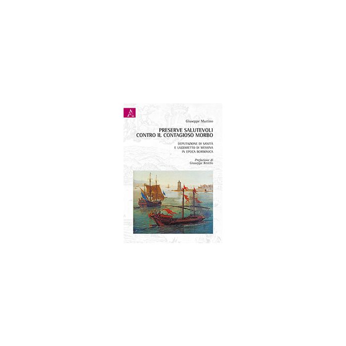Preserve Salutevoli Contro Il Contagioso Morbo. Deputazione Di Sanita' E Lazzare Lazzaretto Di Messina In Epoca Borbonica - Martino Giuseppe - Aracne - 9788854867987