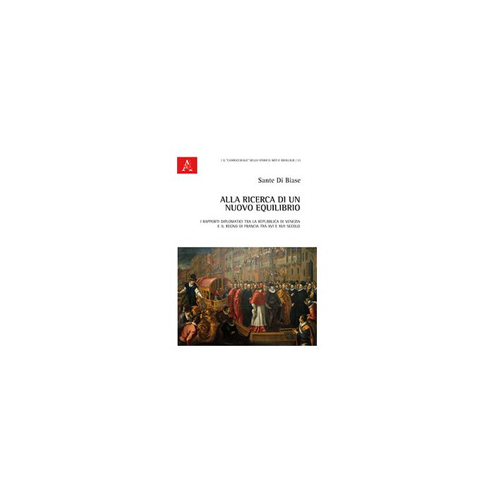 Alla Ricerca Di Un Nuovo Equilibrio. I Rapporti Diplomatici Tra La Repubblica Di Venezia E Il Regno Di Francia Tra Xvi E Xvii Secolo - Di Biase Sante - Aracne - 9788854868540