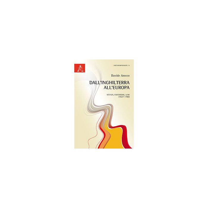 Dall'inghilterra All'europa. Scienza, Esoterismo, Lumi (1627-1780) - Arecco Davide - Aracne - 9788854868816 Dall'inghilterra All'europa. Scienza, Esoterismo, Lumi (1627-1780) - Arecco Davide - Aracne - 9788854868816
