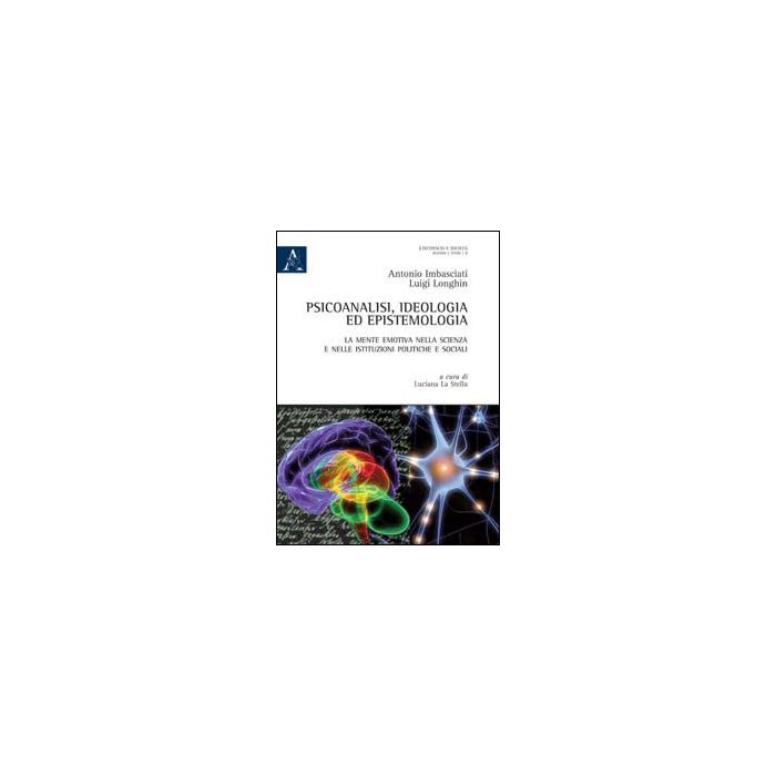 Psicoanalisi, Ideologia Ed Epistemologia. La Mente Emotiva Nella Scienza E Nelle Istituzioni Politiche E Sociali - Imbasciati Antonio; Longhin Luigi - Aracne - 9788854869233