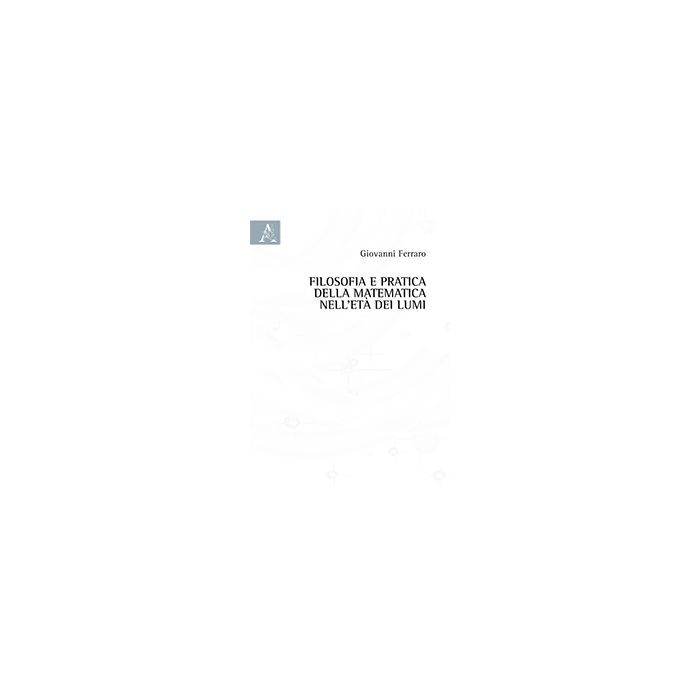 Filosofia E Pratica Della Matematica Nell'eta' Dei Lumi - Ferraro Giovanni - Aracne - 9788854869486