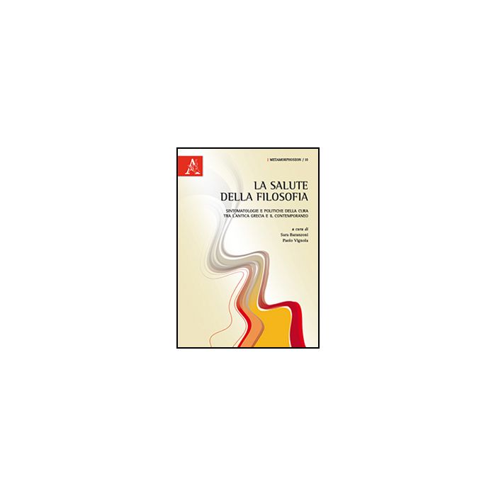 La Salute Della Filosofia. Sintomatologie E Politiche Della Cura Tra L'antica  Grecia E Il Contemporaneo - Baranzoni S. ; Vignola P.  - Aracne - 9788854869677