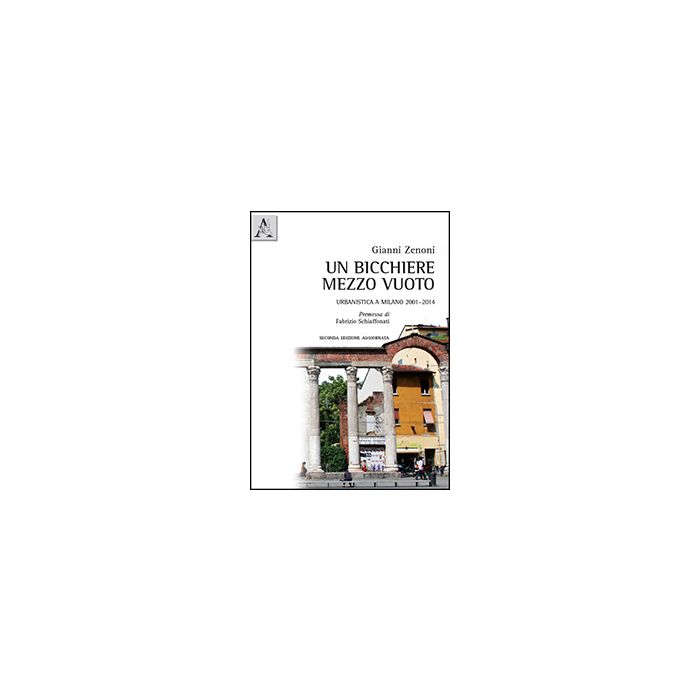 Un Bicchiere Mezzo Vuoto. Urbanistica A Milano 2001-2014 - Zenoni Gianni - Aracne - 9788854870116 Un Bicchiere Mezzo Vuoto. Urbanistica A Milano 2001-2014 - Zenoni Gianni - Aracne - 9788854870116