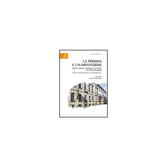 La Persona E L'alimentazione. Profili Clinici, Culturali Ed Etico-religiosi. Atti  Del Convegno (asti, 30 Novembre 2012) - Macchia P.  - Aracne - 9788854870154