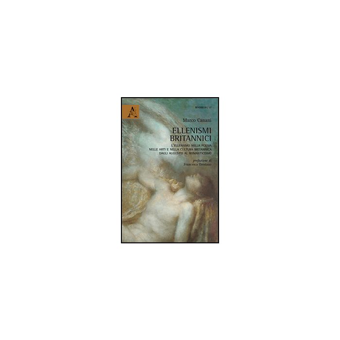 Ellenismi Britannici. L'ellenismo Nella Poesia, Nelle Arti E Nella Cultura  Britannica Dagli Augustei Al Romanticismo - Canani Marco - Aracne - 9788854870215