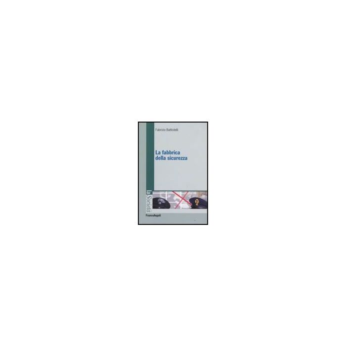 La Fabbrica Della Sicurezza  - Battistelli Fabrizio - Franco Angeli - 9788856800944 La Fabbrica Della Sicurezza  - Battistelli Fabrizio - Franco Angeli - 9788856800944