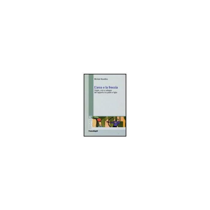 L' Arco E La Freccia. Origini, Crisi E Sviluppo Del Rapporto Tra Padre E Figlio   - Novellino Michele - Franco Angeli - 9788856807516