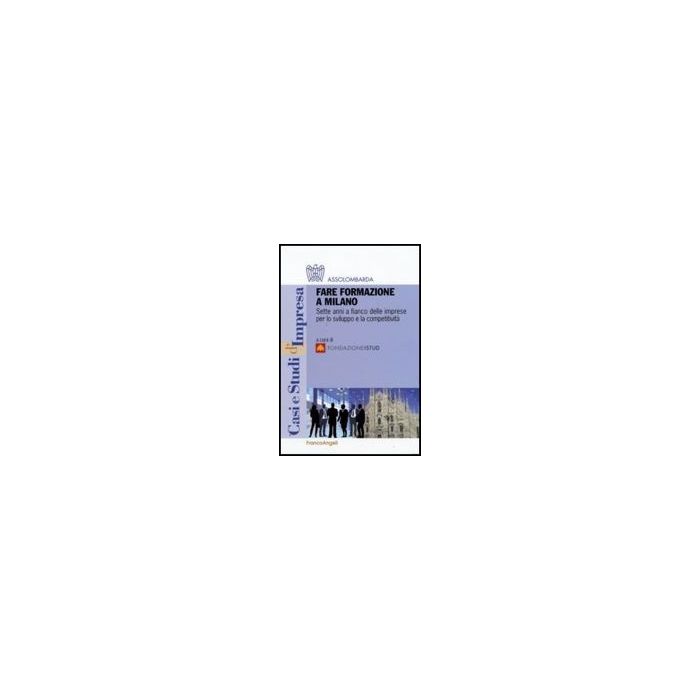 Fare Formazione A Milano. Sette Anni A Fianco Delle Imprese Per Lo Sviluppo E La Competitivita' - Fondazione Istud  - Franco Angeli - 9788856812510