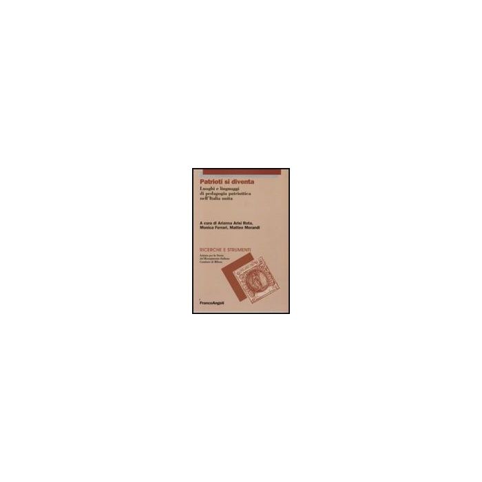 Patrioti si diventa. Luoghi e linguaggi di pedagogia patriottica nell'Italia unita - Arisi Rota A. ; Ferrari M. ; Morandi M.  - Franco Angeli - 9788856814330