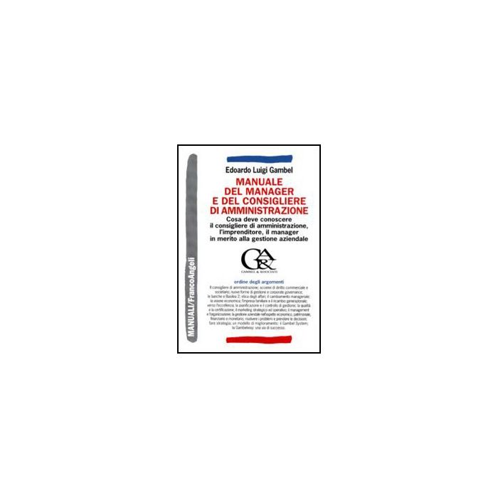 Manuale Del Manager E Del Consigliere Di Amministrazione. Che Cosa Deve Conoscere Il Consigliere Di Amministrazione, L'imprenditore, Il Manager... - Gambel Edoardo L. - Franco Angeli - 9788856823769 Manuale Del Manager E Del Consigliere Di Amministrazione. Che Cosa Deve Conoscere Il Consigliere Di Amministrazione, L'imprenditore, Il Manager... - Gambel Edoardo L. - Franco Angeli - 9788856823769
