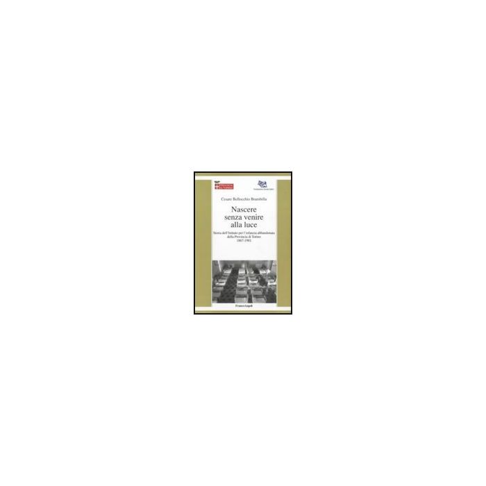 Nascere Senza Venire Alla Luce. Storia Dell'istituto Per L'infanzia Abbandonata Della Provincia Di Torino 1867-1981 - Bellocchio_brambilla Cesare - Franco Angeli - 9788856833430