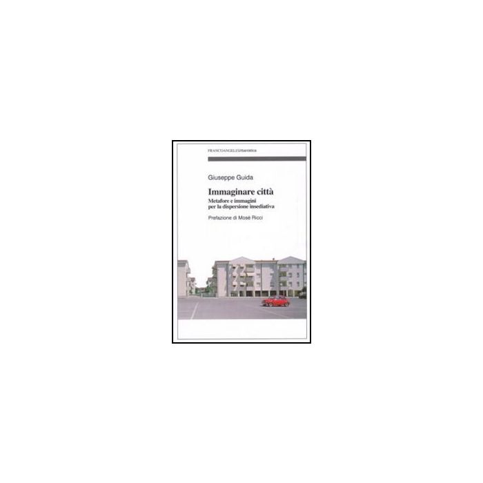 Immaginare Citta. Metafore E Immagini Per La Dispersione Insediativa - Guida Giuseppe - Franco Angeli - 9788856835366