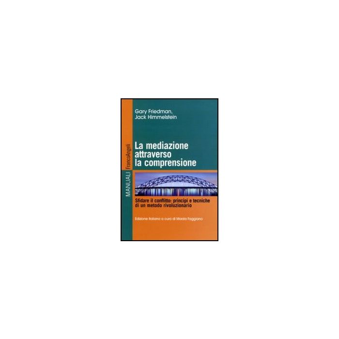 La Mediazione Attraverso La Comprensione. Sfidare Il Conflitto: Principi E Tecniche Di Un Metodo Rivoluzionario  - Friedman Gary; Himmelstein Jack; Faggiano M.  - Franco Angeli - 9788856839586