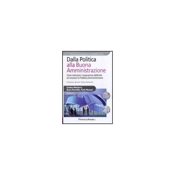 Dalla Politica Alla Buona Amministrazione. Come Realizzare Il Programma Elettorale Ed Innovare La Pubblica Amministrazione - Melchiorri Cristina; Brembilla Bruna; Manzoni Paolo - Franco Angeli - 9788856841398 - Pubblica Amministrazione E Settore 