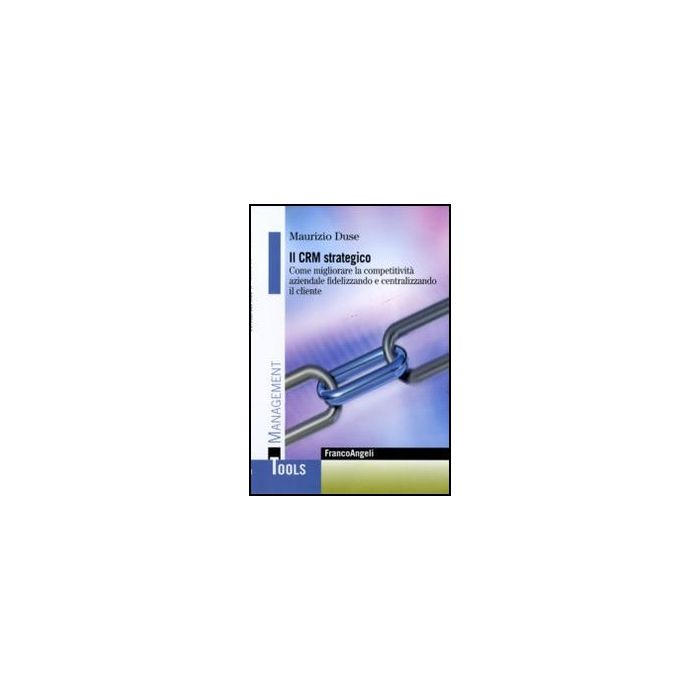 Il Crm Strategico. Come Migliorare La Competitivita' Aziendale Fidelizzando E Centralizzando Il Cliente  - Duse Maurizio - Franco Angeli - 9788856841718 - Servizi Per I Clienti
