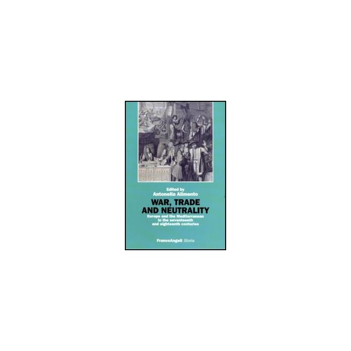 War, Trade And Neutrality. Europe And The Mediterranean In Seventeenth And Eight Eighteenth Centuries - Alimento A.  - Franco Angeli - 9788856845143