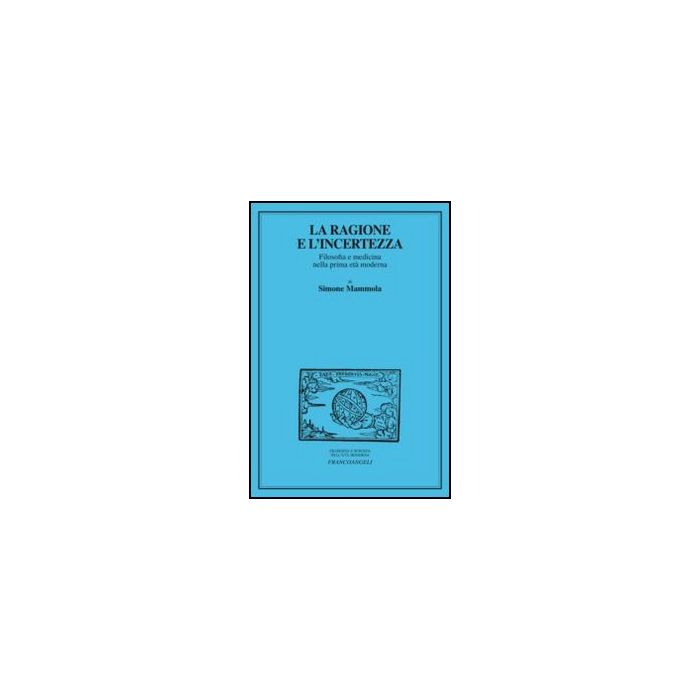 La Ragione E L'incertezza. Filosofia E Medicina Nella Prima Eta' Moderna  - Mammola Simone - Franco Angeli - 9788856845372