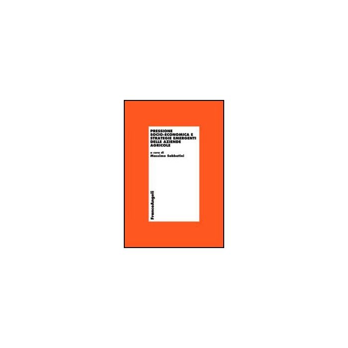 Pressione Socio-economica E Strategie Emergenti Delle Aziende Agricole - Sabbatini M.  - Franco Angeli - 9788856847154 - Economia Dell'organizzazione Industriale, Agricoltura E Industrie Affini