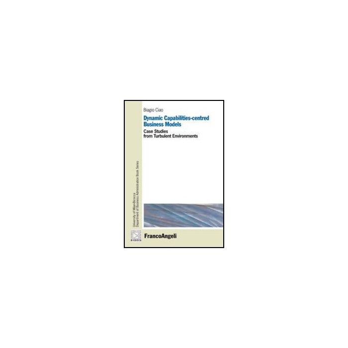 Dynamic Capabilities-centred Business Models. Case Studies From Turbulent Environments - Ciao Biagio - Franco Angeli - 9788856847307 - Gestione E Tecniche Di Gestione Dynamic Capabilities-centred Business Models. Case Studies From Turbulent Environments - Ciao Biagio - Franco Angeli - 9788856847307 - Gestione E Tecniche Di Gestione