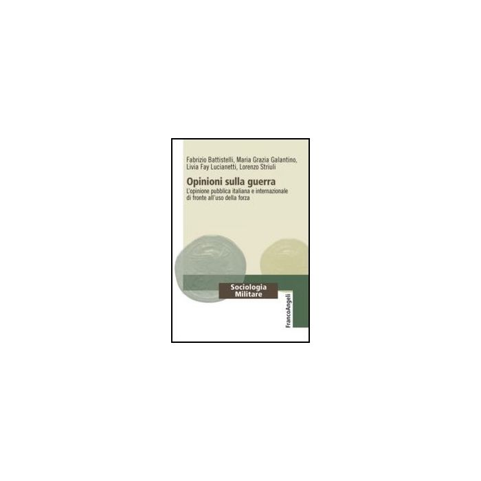 Opinioni Sulla Guerra. L'opinione Pubblica Italiana E Internazionale Di Fronte A All'uso Della Forza - Battistelli Fabrizio; Galantino Maria Grazia; Fay Lucianetti Livia; Striuli Lorenzo - Franco Angeli - 9788856847697 - Pubblica Opinione E Sondaggi, Soci Opinioni Sulla Guerra. L'opinione Pubblica Italiana E Internazionale Di Fronte A All'uso Della Forza - Battistelli Fabrizio; Galantino Maria Grazia; Fay Lucianetti Livia; Striuli Lorenzo - Franco Angeli - 9788856847697 - Pubblica Opinione E Sondaggi, Soci